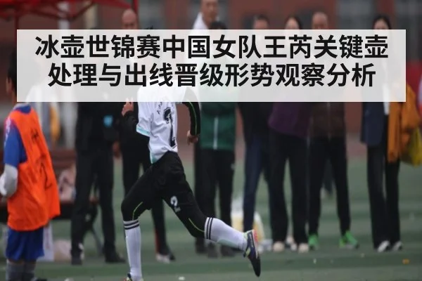 冰壶世锦赛中国女队王芮关键壶处理与出线晋级形势观察分析