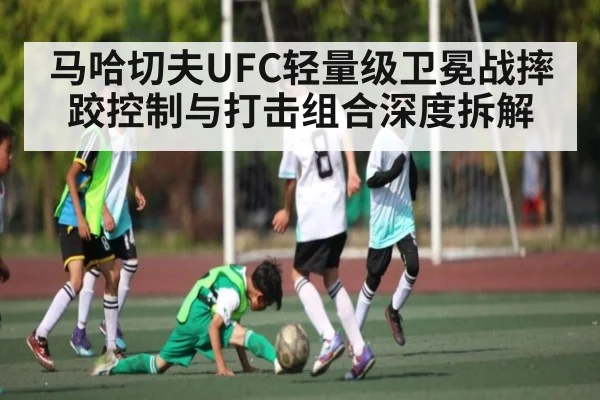 马哈切夫UFC轻量级卫冕战摔跤控制与打击组合深度拆解