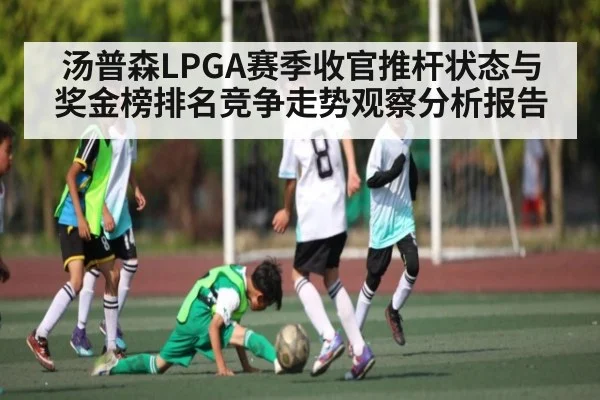 汤普森LPGA赛季收官推杆状态与奖金榜排名竞争走势观察分析报告