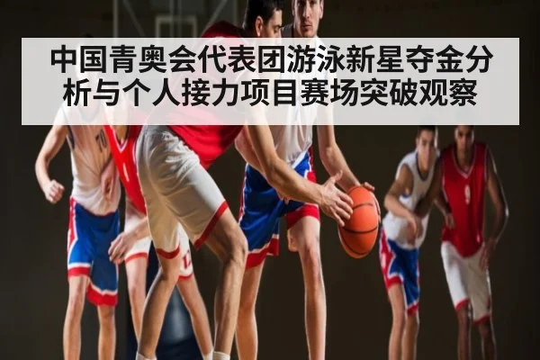 中国青奥会代表团游泳新星夺金分析与个人接力项目赛场突破观察